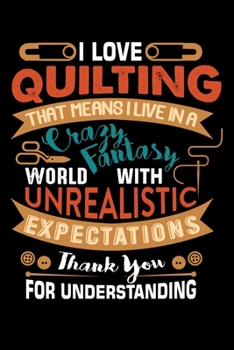 I Love Quilting That Means I Live In A Crazy Fantasy World With Unrealistic Expectations Thank You For Understing: Quilting lined journal Gifts . Lined Journal gifts for Quilters who loves Quilting. P