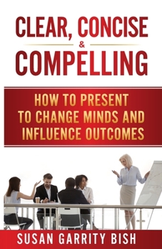 Paperback Clear, Concise & Compelling: How to Present to Change Minds and Influence Outcomes Book