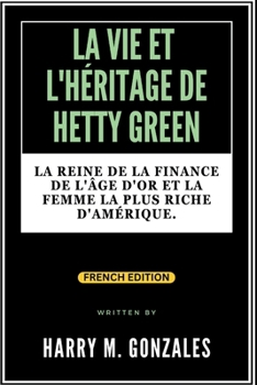 LA VIE ET L'HÉRITAGE DE HETTY GREEN: La reine de la finance de l'âge d'or et la femme la plus riche d'Amérique. (BIOGRAPHY OF AMERICAN (UNITED STATES) BILLIONAIRES) (French Edition)