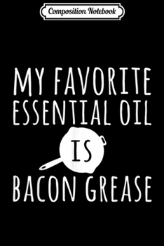 Composition Notebook: My Favorite Essential Oil is Bacon Grease Funny Cast Iron  Journal/Notebook Blank Lined Ruled 6x9 100 Pages