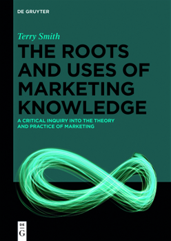 Hardcover The Roots and Uses of Marketing Knowledge: A Critical Inquiry Into the Theory and Practice of Marketing Book