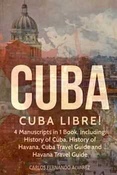 Paperback Cuba: Cuba Libre! 4 Manuscripts in 1 Book, Including: History of Cuba, History of Havana, Cuba Travel Guide and Havana Trave Book