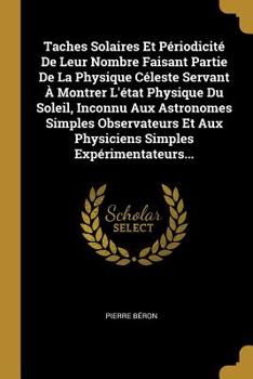 Paperback Taches Solaires Et Périodicité De Leur Nombre Faisant Partie De La Physique Céleste Servant À Montrer L'état Physique Du Soleil, Inconnu Aux Astronome [French] Book