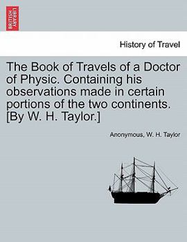 Paperback The Book of Travels of a Doctor of Physic. Containing His Observations Made in Certain Portions of the Two Continents. [By W. H. Taylor.] Book