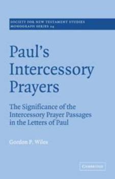 Paul's Intercessory Prayers: The Significance of the Intercessory Prayer Passages in the Letters of St Paul (Society for New Testament Studies Monograph Series)