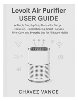 Paperback Levoit Air Purifier User Guide: A Simple Step-by-Step Manual for Setup, Operation, Troubleshooting, Smart Features, Filter Care, and Everyday Use for Book