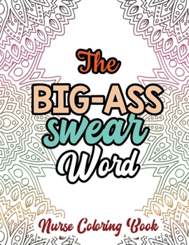 The Big-Ass Swear Word - Nurse Coloring Book: A Swear Words Adult Coloring for Nurse Relaxation and Art Therapy, Humor and Appreciation to the Daily Life of a Nurses Through Coloring