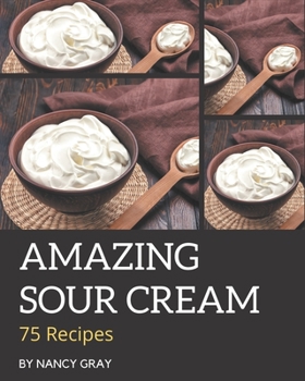 Paperback 75 Amazing Sour Cream Recipes: A Sour Cream Cookbook You Will Love Book