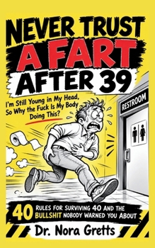 Never Trust a Fart After 39: I'm Still Young in My Head, So Why the Fuck Is My Body Doing This?