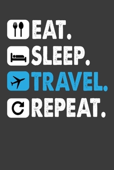 Eat Sleep Travel Repeat: Funny Travel Lover Gift Notebook For World Traveler. Cute Cream Paper 6*9 Inch With 100 Pages Notebook For Writing Daily Routine, Journal and Hand Note