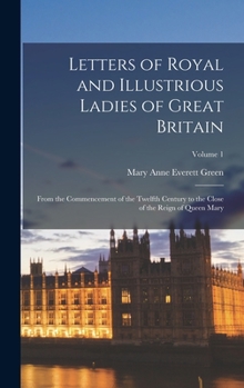 Letters of Royal and Illustrious Ladies of Great Britain: From the Commencement of the Twelfth Century to the Close of the Reign of Queen Mary, Volume 1