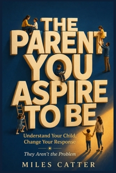 Paperback THE PARENT YOU ASPIRE TO BE: Understand Your Child, Change Your Response — They Aren’t the Problem Book
