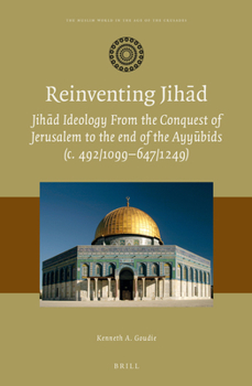 Reinventing Jihad: Jihad Ideology from the Conquest of Jerusalem to the End of the Ayyubids C. 492/1099?647/1249 (Muslim World in the Age of the Crusades)