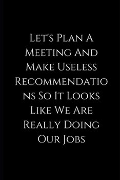 Let's Plan A Meeting And Make Useless Recommendations So It Looks Like We Are Really Doing Our Jobs: lined Notebook / journal funny birthday, gift coworkers, employees, colleagues,