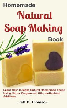 Paperback Homemade Natural Soap Making Book: Learn How to Make Natural Homemade Soaps using Herbs, Fragrances, Oils, and Natural Additives Book