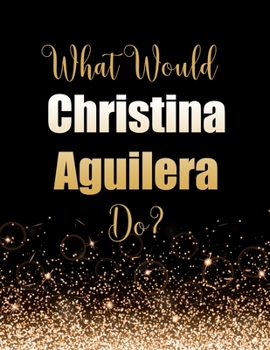 Paperback What Would Christina Aguilera Do?: Large Notebook/Diary/Journal for Writing 100 Pages, Christina Aguilera Gift for Fans Book