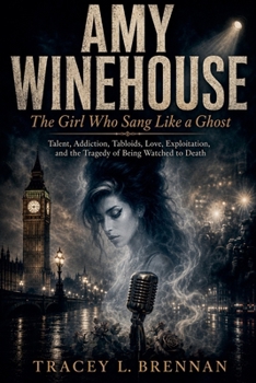 Amy Winehouse: The Girl Who Sang Like a Ghost: Talent, Addiction, Tabloids, Love, Exploitation, and the Tragedy of Being Watched to Death