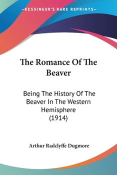 The Romance Of The Beaver: Being The History Of The Beaver In The Western Hemisphere