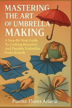 MASTERING THE ART OF UMBRELLA MAKING: A Step-By-Step Guide To Crafting Beautiful And Durable Umbrellas From Scratch