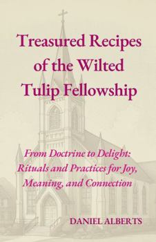 Treasured Recipes of the Wilted Tulip Fellowship: From Doctrine to Delight: Rituals and Practices for Joy, Meaning, and Connection