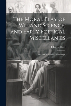 Paperback The Moral Play of Wit and Science, and Early Poetical Miscellanies: From an Unpublished Manuscript Book