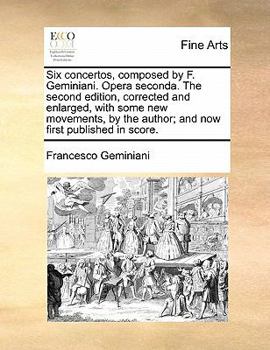 Paperback Six Concertos, Composed by F. Geminiani. Opera Seconda. the Second Edition, Corrected and Enlarged, with Some New Movements, by the Author; And Now Fi Book