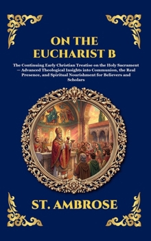 On the Eucharist B: The Continuing Early Christian Treatise on the Holy Sacrament - Advanced Theological Insights into Communion, the Real Presence, ... Reading) (Library of Alexandria - Esoteric)