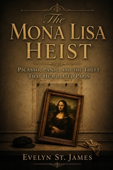The Mona Lisa Heist: Picasso, Panic, and the Theft That Humiliated Paris
