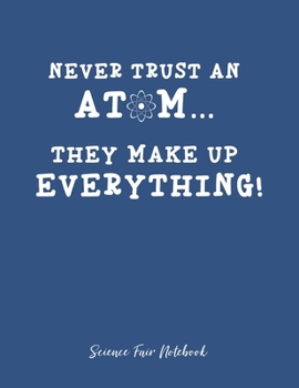 Never Trust An Atom They Make Up Everything Science Fair Notebook: Research and Lab Experimentation Tracker | Student Science Laboratory Notebook ... Fair Project Experiment Book |  Science Fair