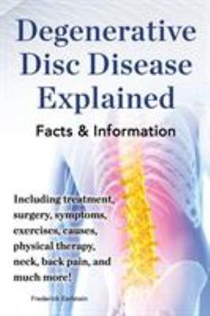 Paperback Degenerative Disc Disease Explained. Including Treatment, Surgery, Symptoms, Exercises, Causes, Physical Therapy, Neck, Back, Pain, and Much More! Fac Book