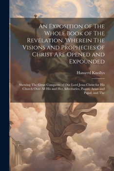 Paperback An Exposition of The Whole Book of The Revelation. Wherein The Visions and Prophecies of Christ are Opened and Expounded; Shewing The Great Conquests Book