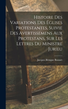 Histoire Des Variations Des �glises Protestantes, Suivie Des Avertissemens Aux Protestans, Sur Les Lettres Du Ministre Jurieu