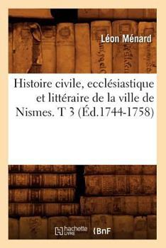 Paperback Histoire Civile, Ecclésiastique Et Littéraire de la Ville de Nismes. T 3 (Éd.1744-1758) [French] Book