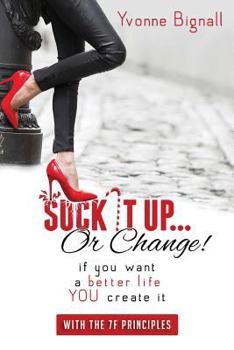 Paperback Suck It Up Or Change!: : If You Want A Better Life You Create It, With The 7F Principles Book