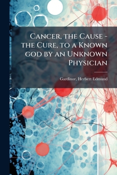 Cancer, the Cause - the Cure, to a Known god by an Unknown Physician