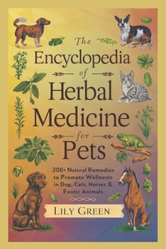 The Encyclopedia of Herbal Medicine for Pets: 300+ Natural Remedies to Promote Wellness in Dogs, Cats, Horses & Exotic Animals: Harnessing Nature's ... Beloved Pets (The Natural Wellness Library)
