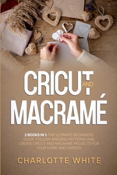 Paperback Cricut and Macrame: 2 Books in 1: The Ultimate Beginners Guide. Follow Amazing Patterns and Create Cricut and Macrame Projects for Your Ho Book