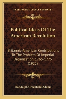 Paperback Political Ideas Of The American Revolution: Britannic-American Contributions To The Problem Of Imperial Organization, 1765-1775 (1922) Book