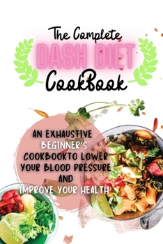 Paperback The Complete Dash Diet Cookbook: An Exhaustive Beginner's Cookbook to Lower Your Blood Pressure and Improve Your Health Book