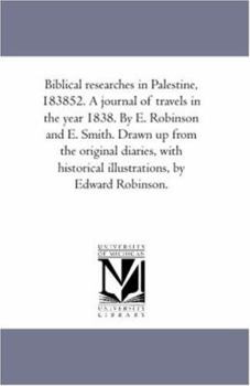 Biblical researches in Palestine, 183852. A journal of travels in the year 1838. By E. Robinson and E. Smith. Drawn up from the original diaries, with historical illustrations, by Edward Robinson.