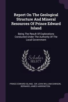 Paperback Report On The Geological Structure And Mineral Resources Of Prince Edward Island: Being The Result Of Explorations Conducted Under The Authority Of Th Book