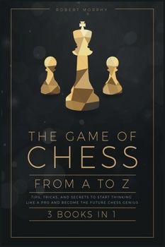 Hardcover The Game of Chess, from A to Z [3 books in 1]: Tips, Tricks, and Secrets to Start Thinking Like a Pro and Become the Future Chess Genius Book
