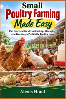 Small Poultry Farming Made Easy: The Practical Guide to Starting, Managing, and Growing a Profitable Poultry Farm