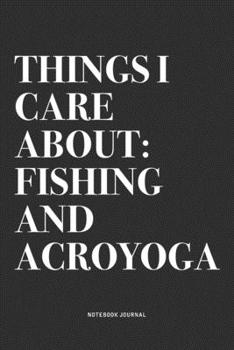 Things I Care About: Fishing And Acroyoga: A 6x9 Inch Notebook Journal Diary With A Bold Text Font Slogan On A Matte Cover and 120 Blank Lined Pages Makes A Great Alternative To A Card