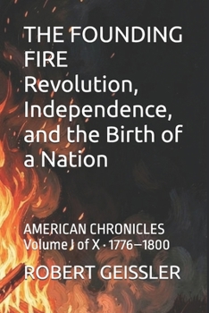 THE FOUNDING FIRE Revolution, Independence, and the Birth of a Nation: AMERICAN CHRONICLES Volume I of X · 1776–1800