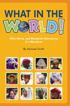 Hardcover What in the World!: Wild, Weird, and Wonderful Adventures of a Wanderer Book