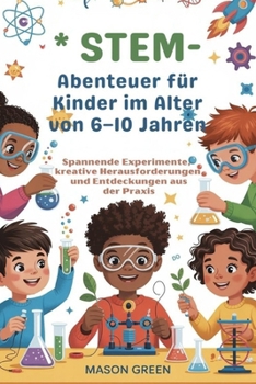 STEM -Abenteuer für Kinder im Alter von 6–10 Jahren: Spannende Experimente, kreative Herausforderungen und Entdeckungen aus der Praxis (German Edition)
