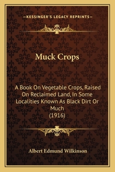 Muck Crops: A Book On Vegetable Crops Raised On Reclaimed Land, In Some Localities Known As Black Dirt Or Muck