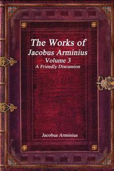 The Works of James Arminius: Translated From the Latin, in Three Volumes; Volume 3 - Book #3 of the Works Of Jacobus Arminius