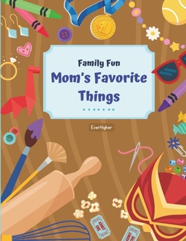 Mom's Favorite Things!: Activity Book Designed To Help Moms and Kids Connect; Fun & Interactive! Ages 6 - 11 (Family Fun Series) (EverHigher's Family Fun Series!)